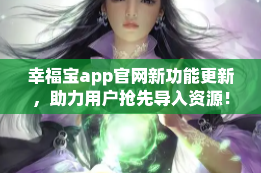 幸福宝app官网新功能更新，助力用户抢先导入资源！