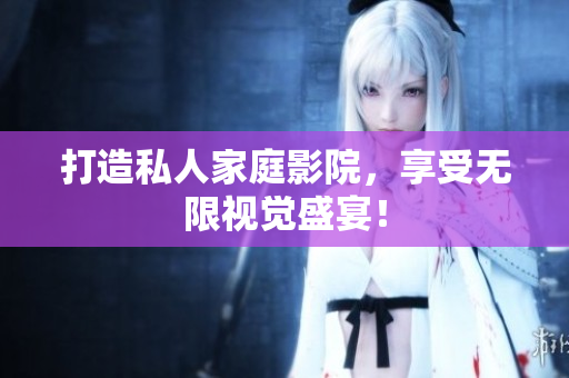 打造私人家庭影院，享受无限视觉盛宴！