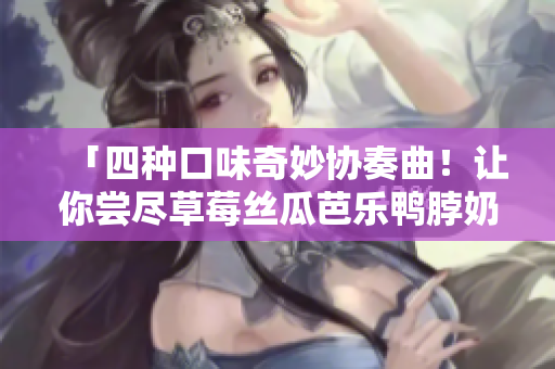 「四种口味奇妙协奏曲！让你尝尽草莓丝瓜芭乐鸭脖奶茶的美妙风味」