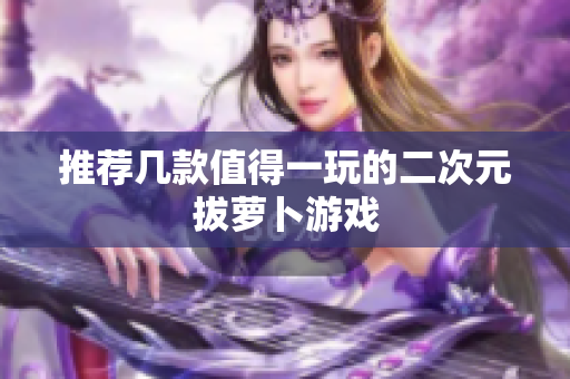 推荐几款值得一玩的二次元拔萝卜游戏