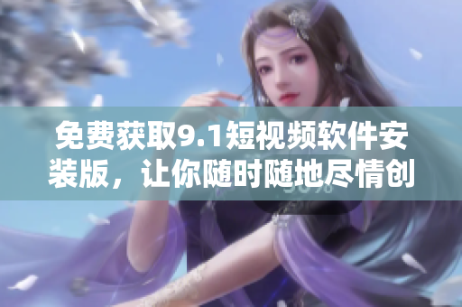 免费获取9.1短视频软件安装版，让你随时随地尽情创作