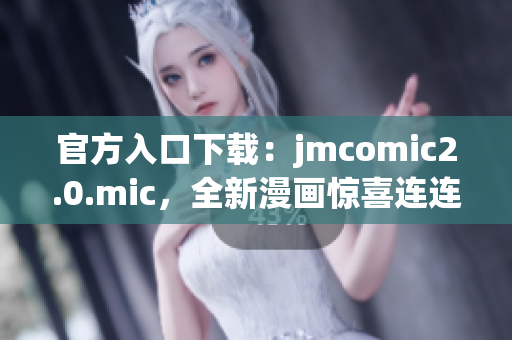 官方入口下载：jmcomic2.0.mic，全新漫画惊喜连连！