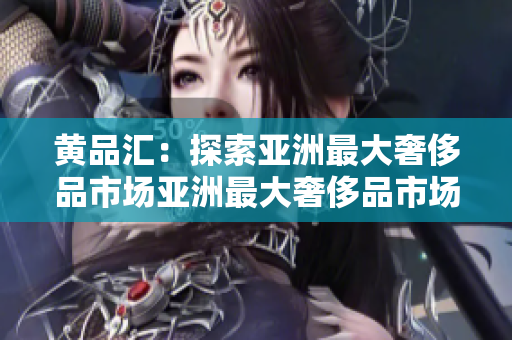 黄品汇：探索亚洲最大奢侈品市场亚洲最大奢侈品市场——黄品汇