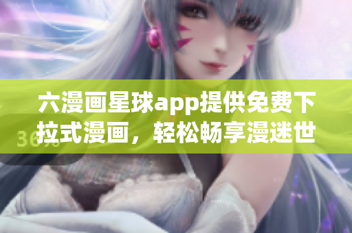 六漫画星球app提供免费下拉式漫画，轻松畅享漫迷世界