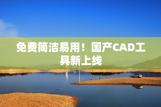 免费简洁易用！国产CAD工具新上线