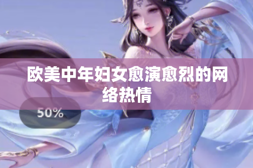 欧美中年妇女愈演愈烈的网络热情