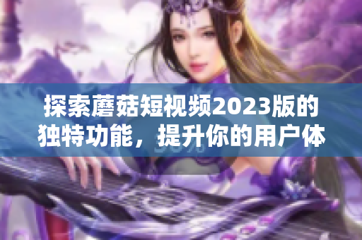 探索蘑菇短视频2023版的独特功能，提升你的用户体验！