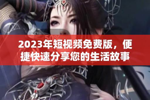 2023年短视频免费版，便捷快速分享您的生活故事