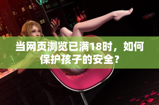 当网页浏览已满18时，如何保护孩子的安全？