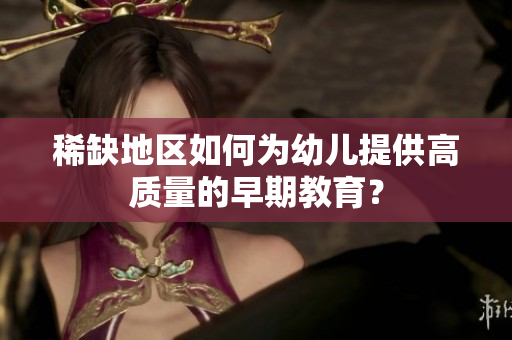 稀缺地区如何为幼儿提供高质量的早期教育？