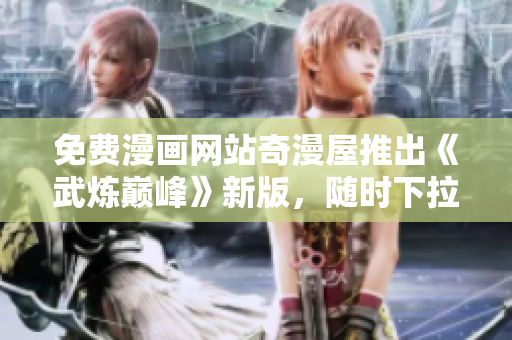 免费漫画网站奇漫屋推出《武炼巅峰》新版，随时下拉畅读