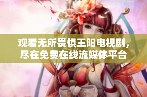 观看无所畏惧王阳电视剧，尽在免费在线流媒体平台