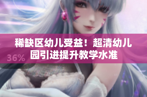 稀缺区幼儿受益！超清幼儿园引进提升教学水准
