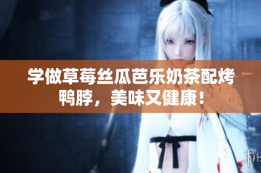 学做草莓丝瓜芭乐奶茶配烤鸭脖，美味又健康！