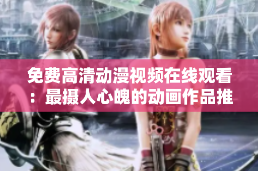 免费高清动漫视频在线观看：最摄人心魄的动画作品推荐！