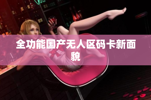 全功能国产无人区码卡新面貌