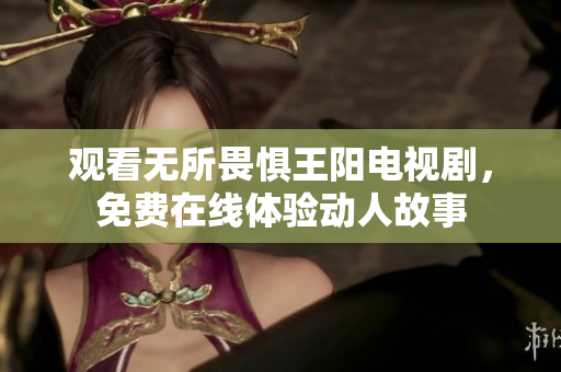 观看无所畏惧王阳电视剧，免费在线体验动人故事