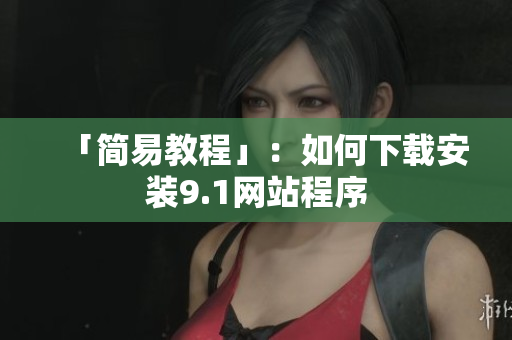 「简易教程」：如何下载安装9.1网站程序