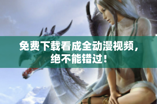 免费下载看成全动漫视频，绝不能错过！