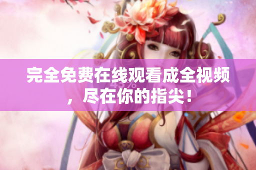 完全免费在线观看成全视频，尽在你的指尖！