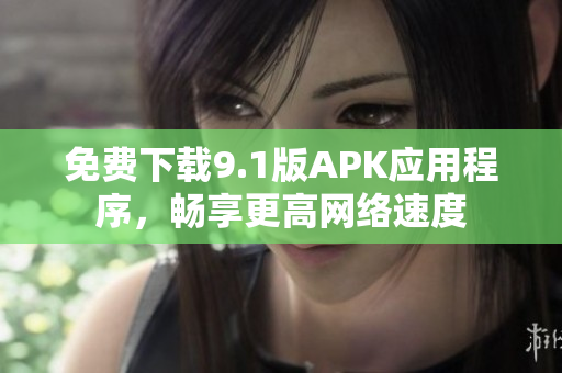 免费下载9.1版APK应用程序，畅享更高网络速度