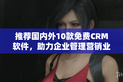 推荐国内外10款免费CRM软件，助力企业管理营销业务