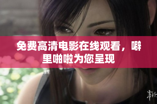 免费高清电影在线观看，噼里啪啦为您呈现