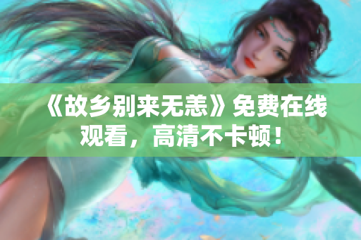 《故乡别来无恙》免费在线观看，高清不卡顿！