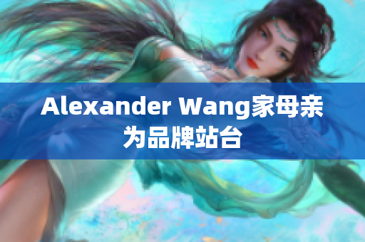 Alexander Wang家母亲为品牌站台