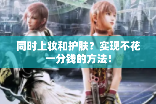 同时上妆和护肤？实现不花一分钱的方法！