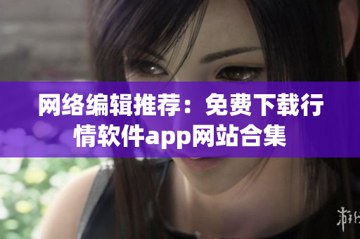 网络编辑推荐：免费下载行情软件app网站合集