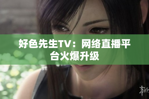好色先生TV：网络直播平台火爆升级