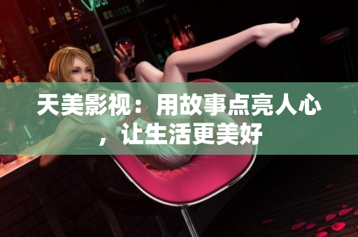 天美影视：用故事点亮人心，让生活更美好