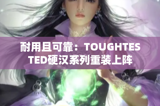 耐用且可靠：TOUGHTESTED硬汉系列重装上阵