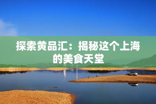 探索黄品汇：揭秘这个上海的美食天堂
