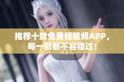 推荐十款免费短视频APP，每一款都不容错过！