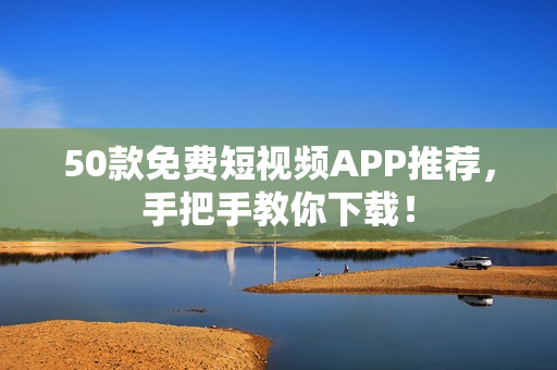50款免费短视频APP推荐，手把手教你下载！