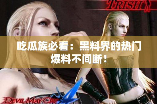吃瓜族必看：黑料界的热门爆料不间断！