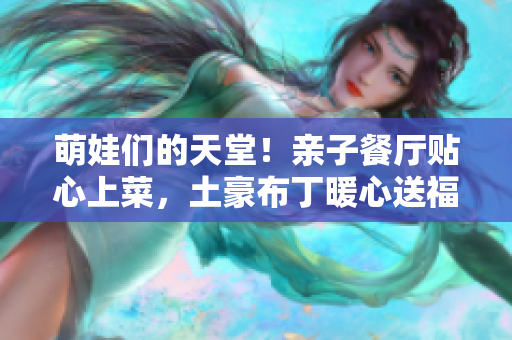 萌娃们的天堂！亲子餐厅贴心上菜，土豪布丁暖心送福！