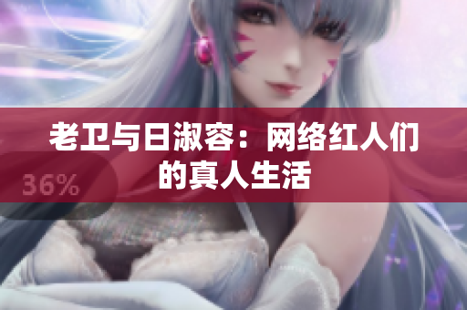 老卫与日淑容：网络红人们的真人生活