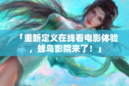 「重新定义在线看电影体验，蜂鸟影院来了！」