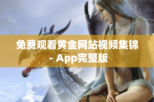 免费观看黄金网站视频集锦 - App完整版