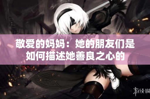 敬爱的妈妈：她的朋友们是如何描述她善良之心的