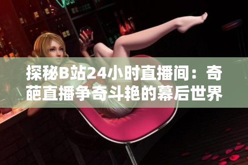 探秘B站24小时直播间：奇葩直播争奇斗艳的幕后世界
