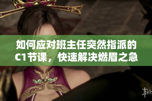 如何应对班主任突然指派的C1节课，快速解决燃眉之急？