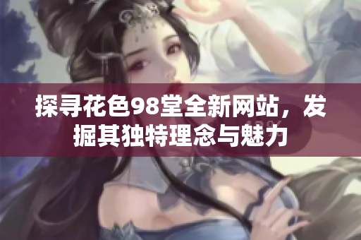 探寻花色98堂全新网站，发掘其独特理念与魅力