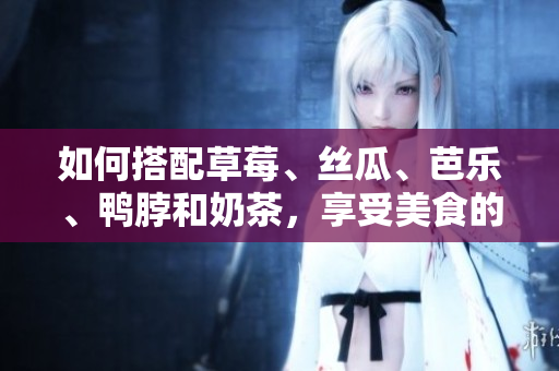 如何搭配草莓、丝瓜、芭乐、鸭脖和奶茶，享受美食的完美组合？
