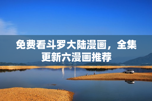免费看斗罗大陆漫画，全集更新六漫画推荐