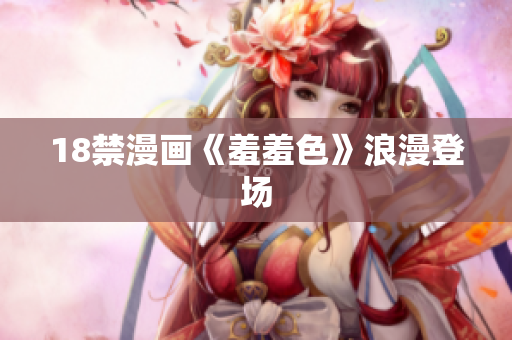 18禁漫画《羞羞色》浪漫登场