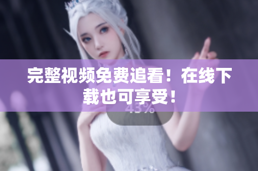 完整视频免费追看！在线下载也可享受！